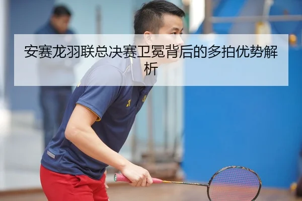 安赛龙羽联总决赛卫冕背后的多拍优势解析
