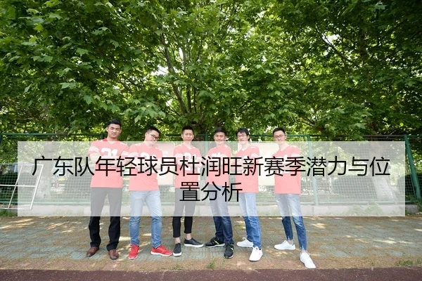 广东队年轻球员杜润旺新赛季潜力与位置分析